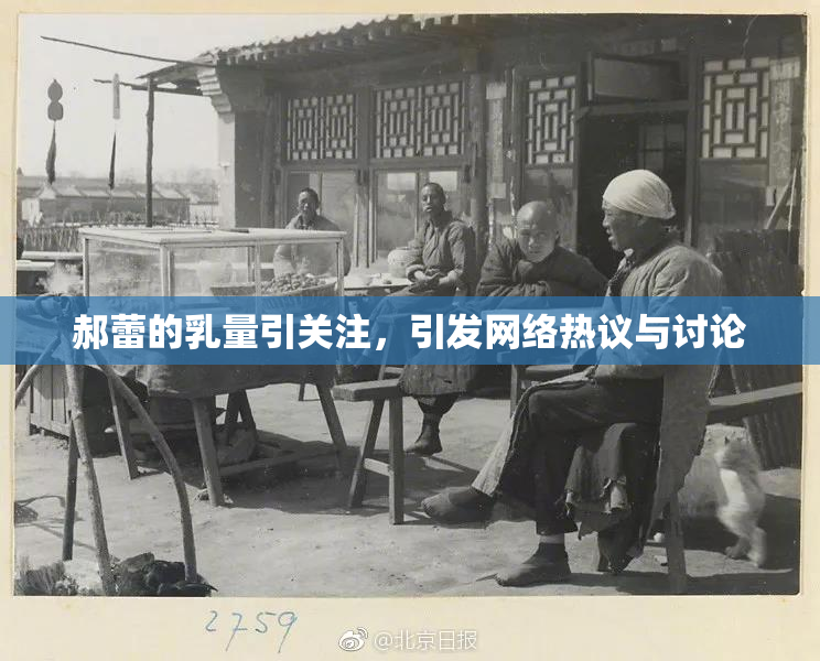 郝蕾的乳量引关注，引发网络热议与讨论