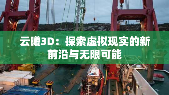 云曦3D：探索虚拟现实的新前沿与无限可能