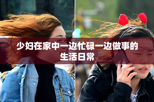 少妇在家中一边忙碌一边做事的生活日常