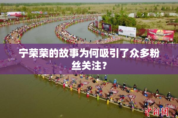 宁荣荣的故事为何吸引了众多粉丝关注？