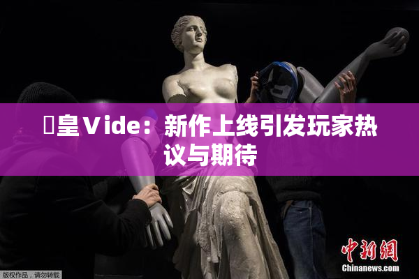 嘼皇Ⅴide：新作上线引发玩家热议与期待