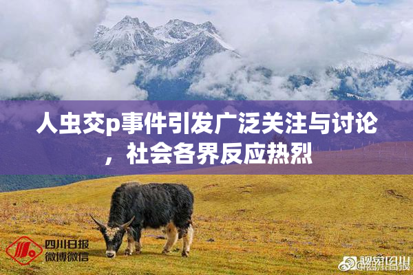 人虫交p事件引发广泛关注与讨论，社会各界反应热烈