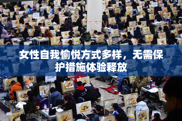女性自我愉悦方式多样，无需保护措施体验释放