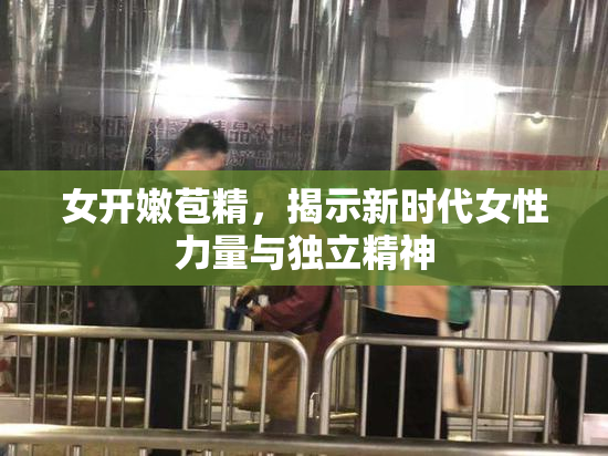 女开嫩苞精，揭示新时代女性力量与独立精神