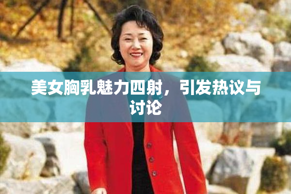 美女胸乳魅力四射，引发热议与讨论