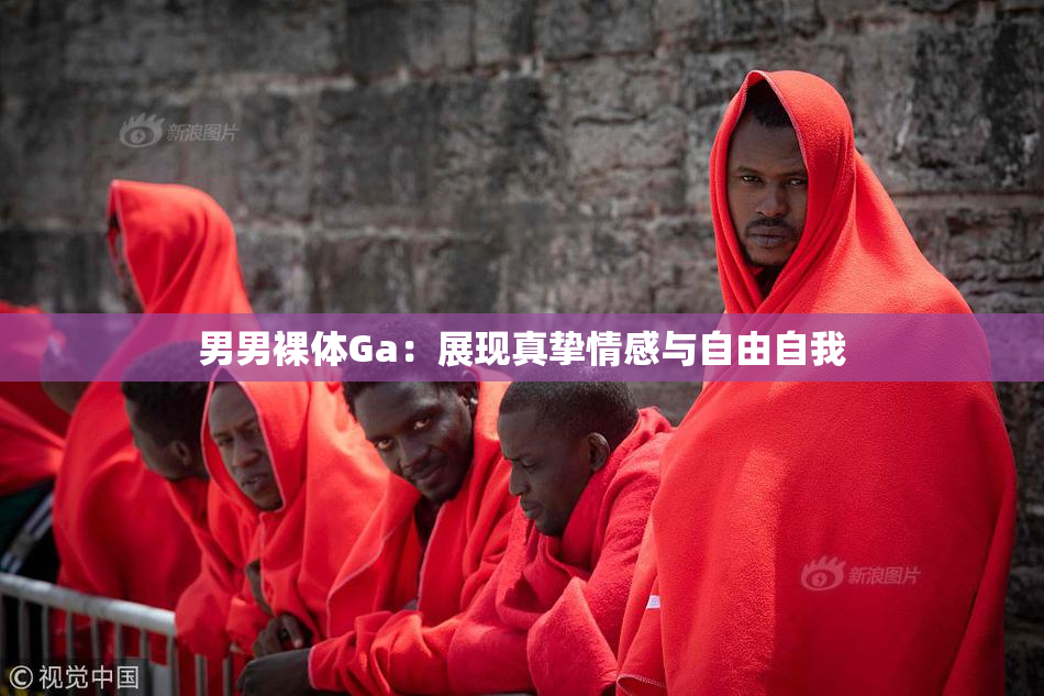 男男裸体Ga：展现真挚情感与自由自我