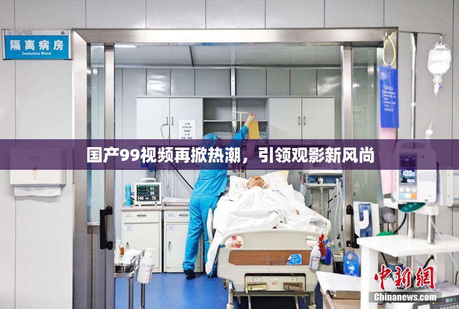 国产99视频再掀热潮，引领观影新风尚