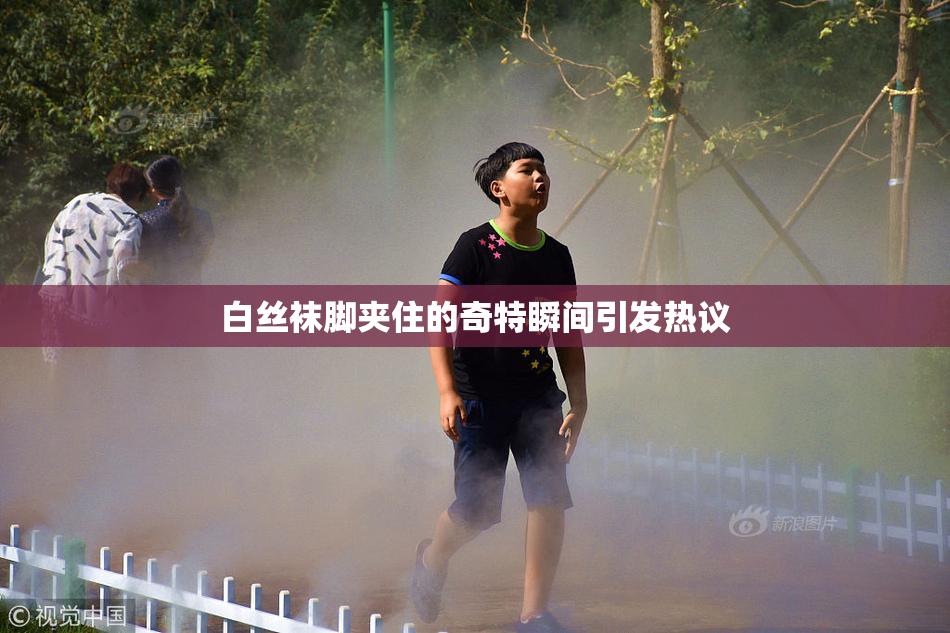 白丝袜脚夹住的奇特瞬间引发热议