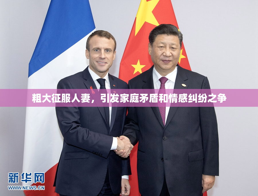 粗大征服人妻，引发家庭矛盾和情感纠纷之争