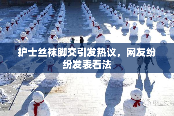 护士丝袜脚交引发热议，网友纷纷发表看法
