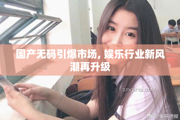 国产无码引爆市场, 娱乐行业新风潮再升级