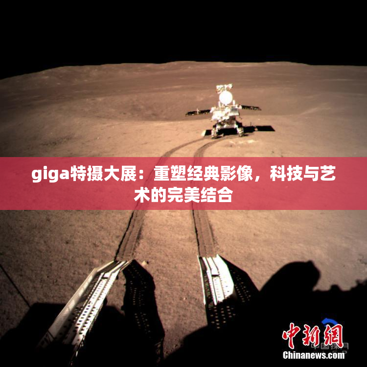 giga特摄大展：重塑经典影像，科技与艺术的完美结合