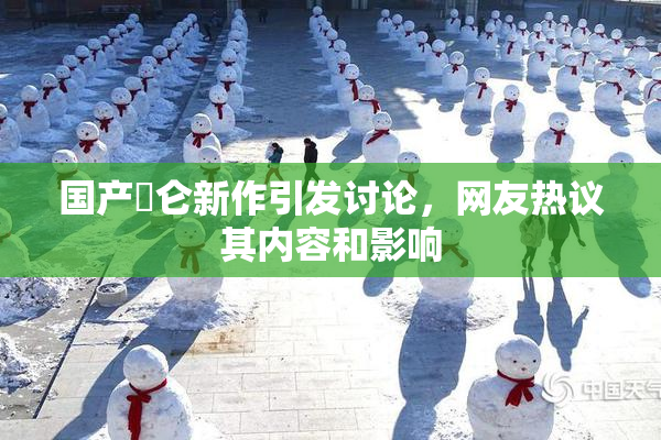 国产婬仑新作引发讨论，网友热议其内容和影响