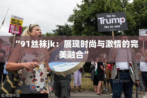 “91丝袜jk：展现时尚与激情的完美融合”