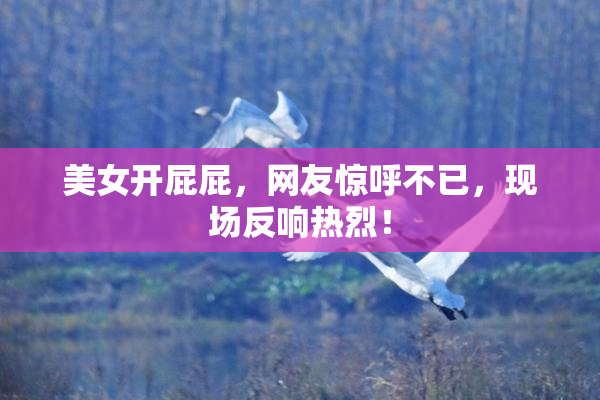 美女开屁屁，网友惊呼不已，现场反响热烈！
