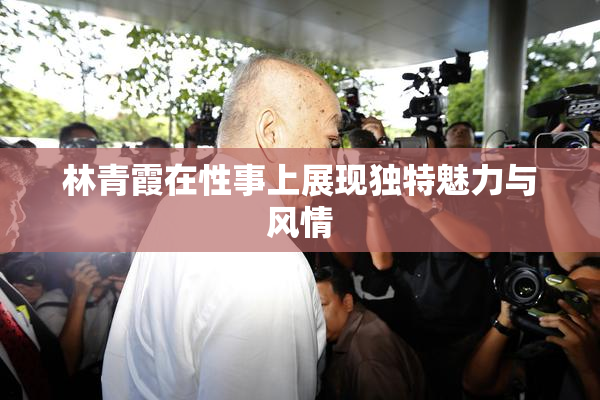 林青霞在性事上展现独特魅力与风情