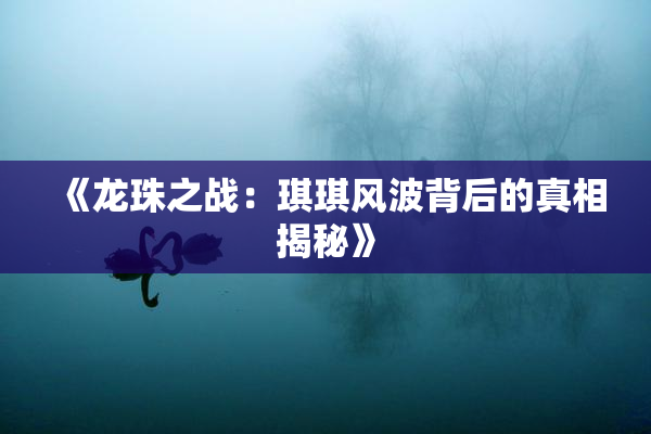 《龙珠之战：琪琪风波背后的真相揭秘》