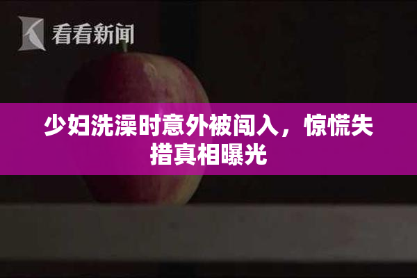 少妇洗澡时意外被闯入，惊慌失措真相曝光
