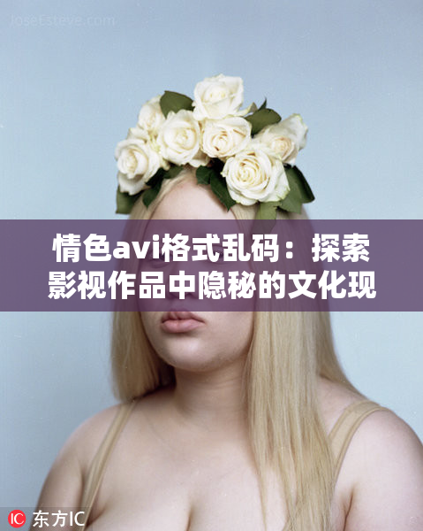 情色avi格式乱码：探索影视作品中隐秘的文化现象