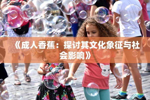 《成人香蕉：探讨其文化象征与社会影响》