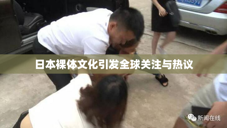 日本裸体文化引发全球关注与热议