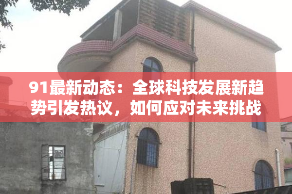 91最新动态：全球科技发展新趋势引发热议，如何应对未来挑战？
