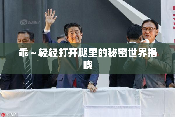 乖～轻轻打开腿里的秘密世界揭晓