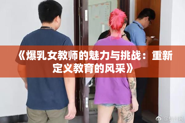 《爆乳女教师的魅力与挑战：重新定义教育的风采》