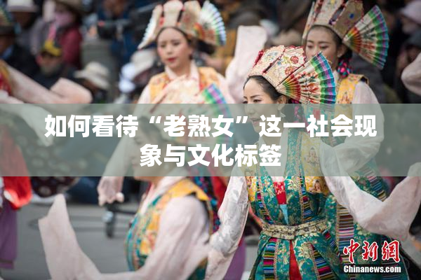 如何看待“老熟女”这一社会现象与文化标签