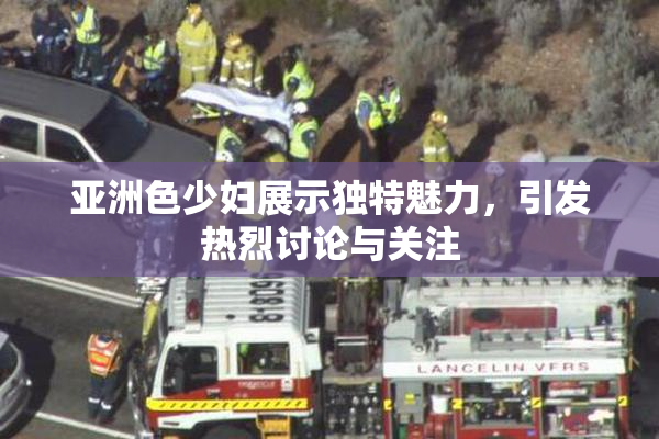 亚洲色少妇展示独特魅力，引发热烈讨论与关注