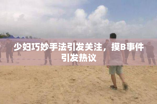 少妇巧妙手法引发关注，摸B事件引发热议