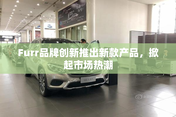 Furr品牌创新推出新款产品，掀起市场热潮