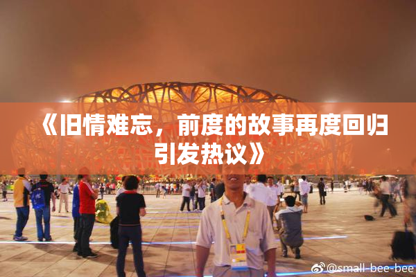 《旧情难忘，前度的故事再度回归引发热议》