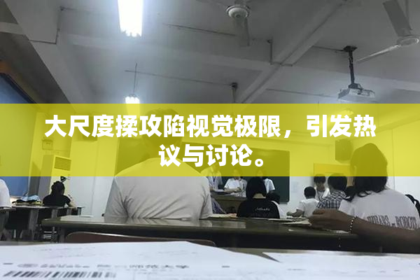大尺度揉攻陷视觉极限，引发热议与讨论。