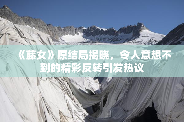 《藤女》原结局揭晓，令人意想不到的精彩反转引发热议