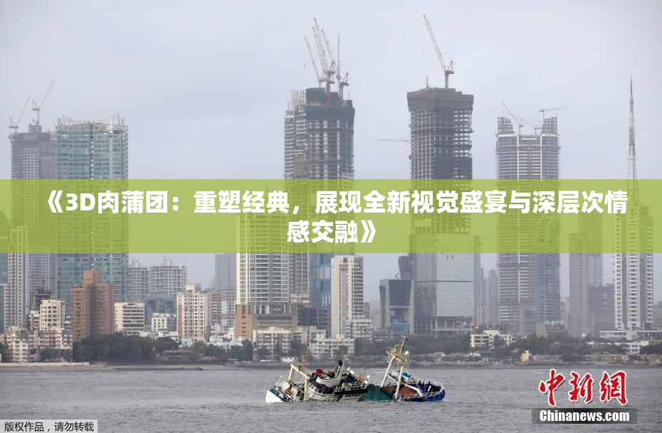 《3D肉蒲团：重塑经典，展现全新视觉盛宴与深层次情感交融》