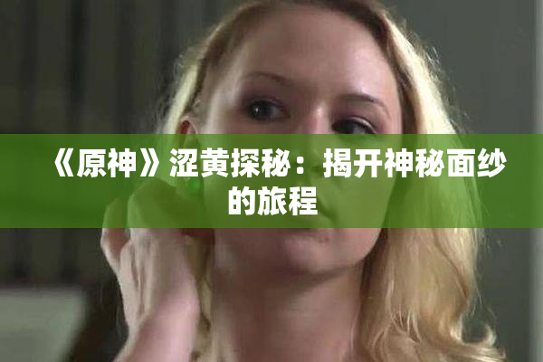 《原神》涩黄探秘：揭开神秘面纱的旅程