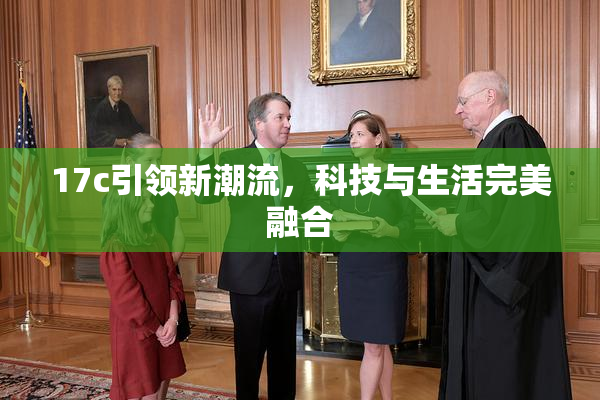 17c引领新潮流，科技与生活完美融合