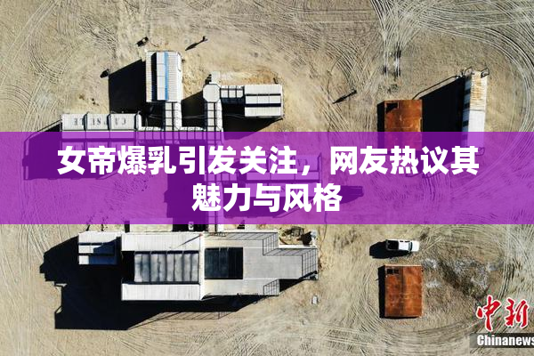 女帝爆乳引发关注，网友热议其魅力与风格