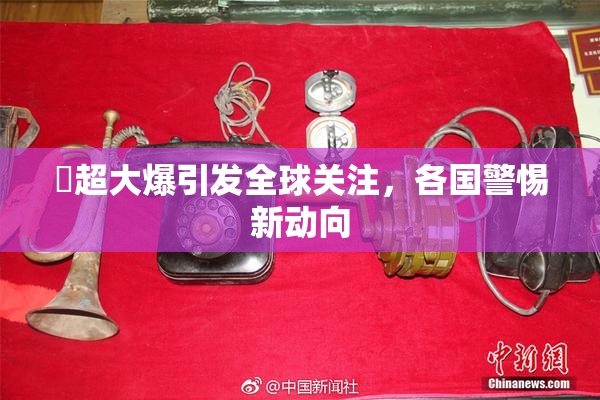 巜超大爆引发全球关注，各国警惕新动向