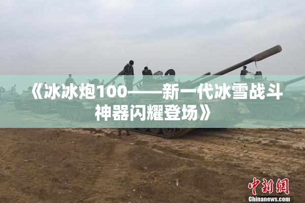 《冰冰炮100——新一代冰雪战斗神器闪耀登场》