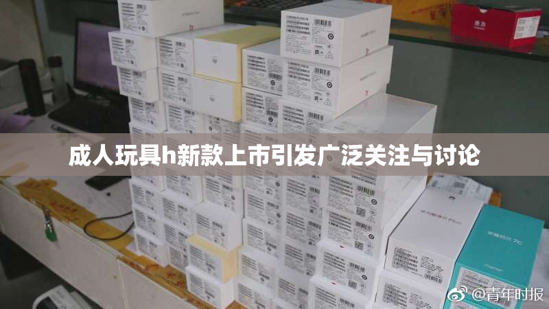 成人玩具h新款上市引发广泛关注与讨论