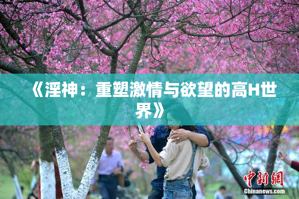 《淫神：重塑激情与欲望的高H世界》