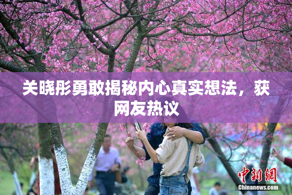 关晓彤勇敢揭秘内心真实想法，获网友热议