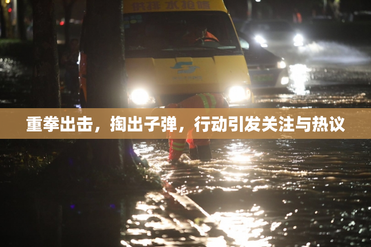 重拳出击，掏出子弹，行动引发关注与热议