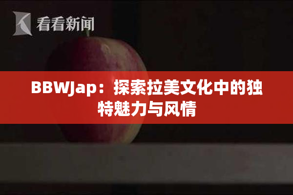BBWJap：探索拉美文化中的独特魅力与风情