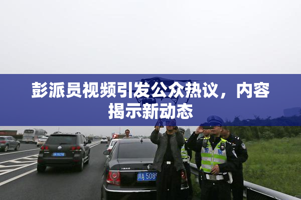 彭派员视频引发公众热议，内容揭示新动态