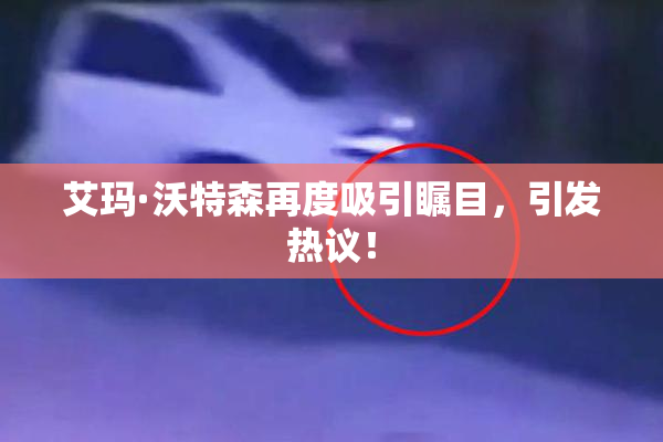 艾玛·沃特森再度吸引瞩目，引发热议！
