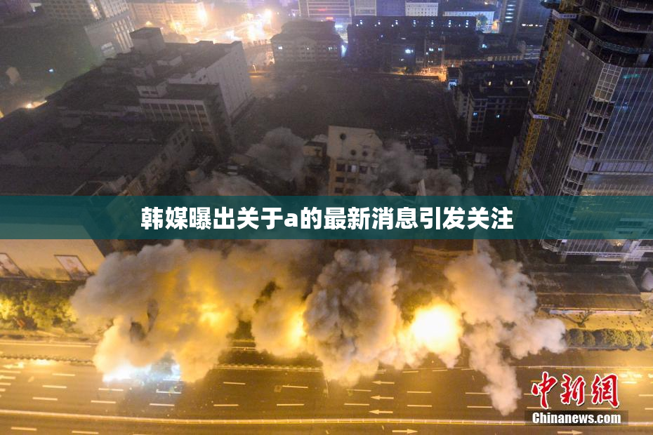 韩媒曝出关于a的最新消息引发关注