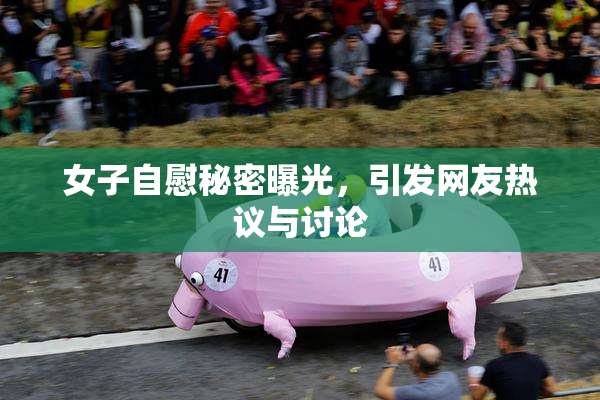女子自慰秘密曝光，引发网友热议与讨论
